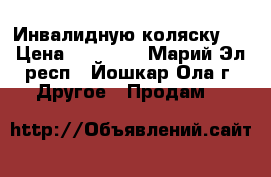 Инвалидную коляску . › Цена ­ 15 000 - Марий Эл респ., Йошкар-Ола г. Другое » Продам   